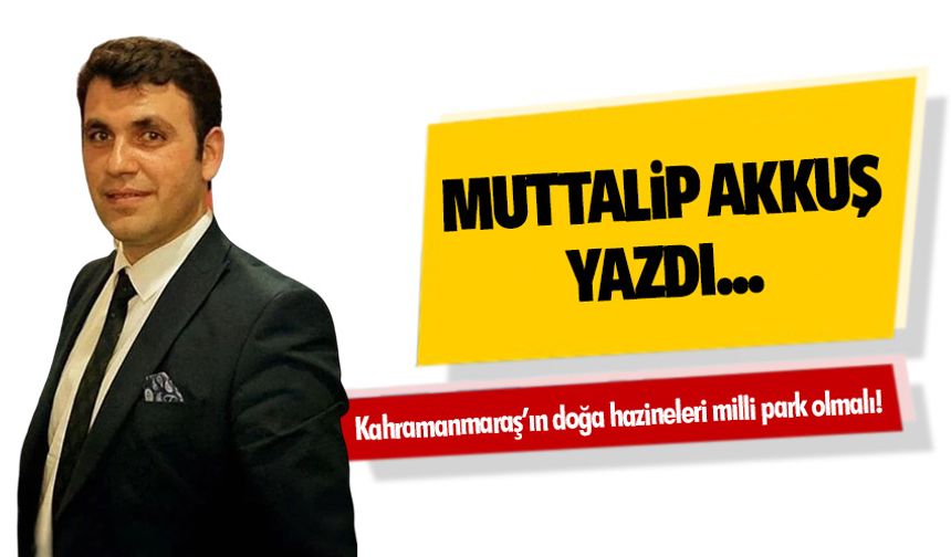 Kahramanmaraş’ın doğa hazineleri milli park olmalı!
