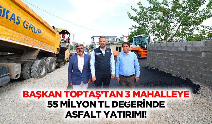 Başkan Toptaş’tan 3 mahalleye 55 milyon TL değerinde asfalt yatırımı!