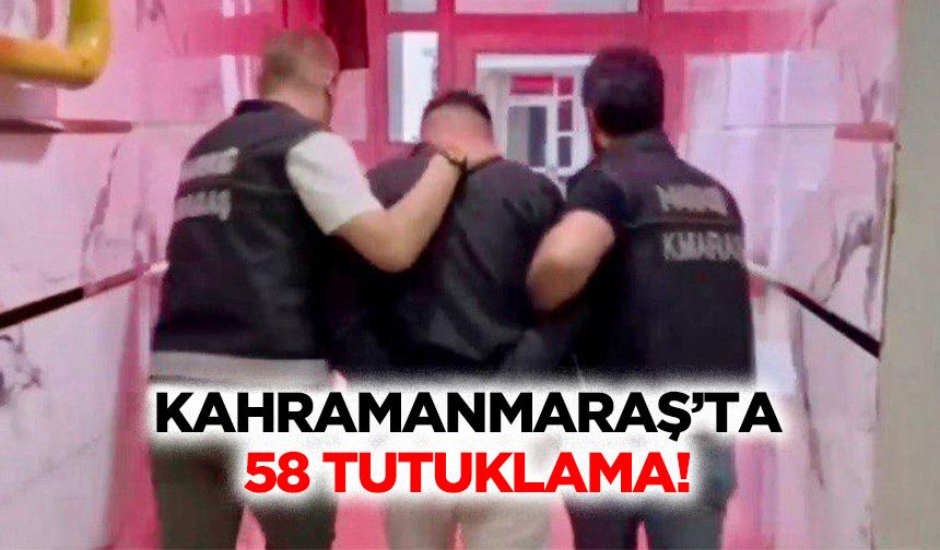 Kahramanmaraş’ta 58 tutuklama!
