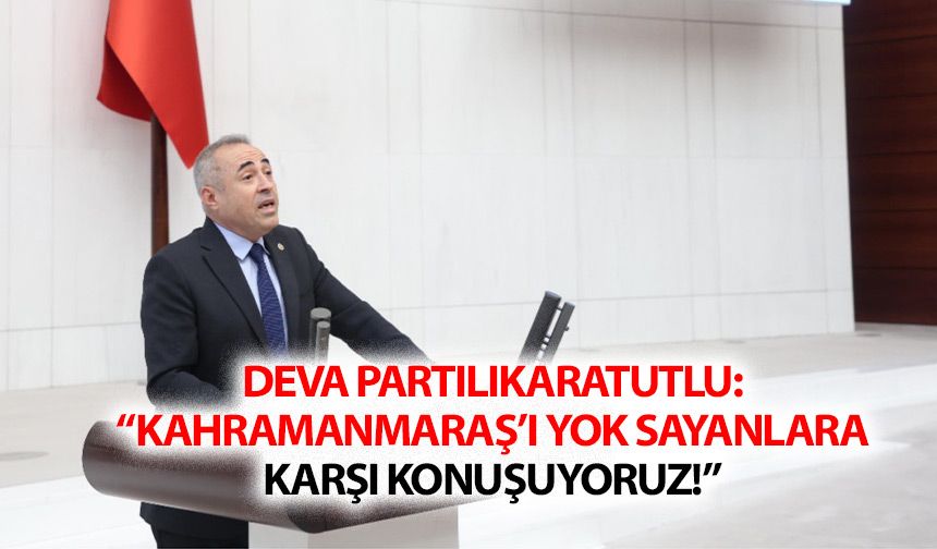 Deva Partili Karatutlu: “Kahramanmaraş’ı yok sayanlara karşı konuşuyoruz!”