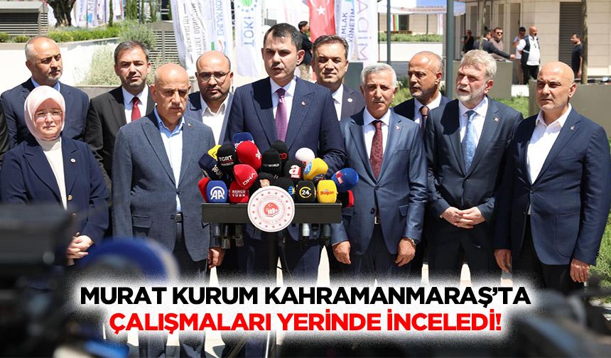 Murat Kurum Kahramanmaraş’ta Çalışmaları yerinde inceledi