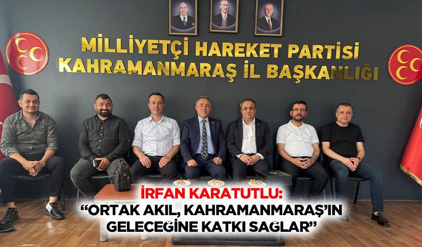 İrfan Karatutlu: “Ortak Akıl, Kahramanmaraş’ın Geleceğine Katkı Sağlar”