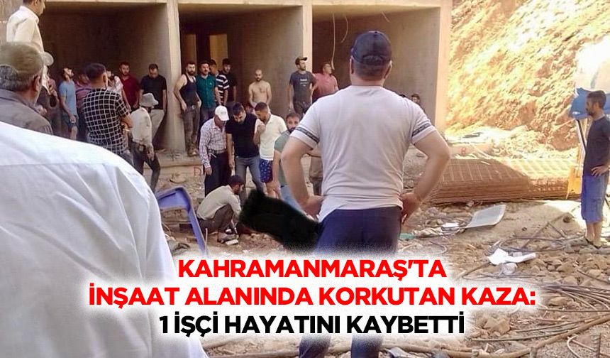 Kahramanmaraş'ta inşaat alanında korkutan kaza: 1 işçi hayatını kaybetti