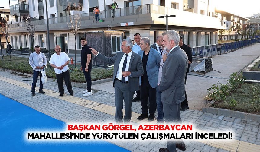 Başkan Görgel, Azerbaycan Mahallesi’nde yürütülen çalışmaları inceledi!