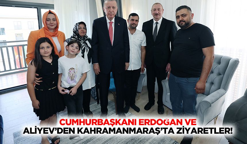 Cumhurbaşkanı Erdoğan ve Aliyev’den Kahramanmaraş’ta ziyaretler!