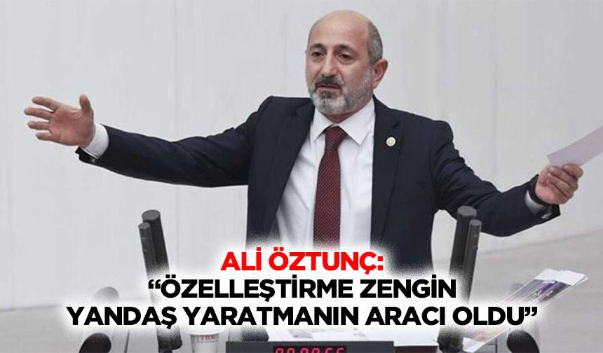 Ali Öztunç: “Özelleştirme zengin yandaş yaratmanın aracı oldu”