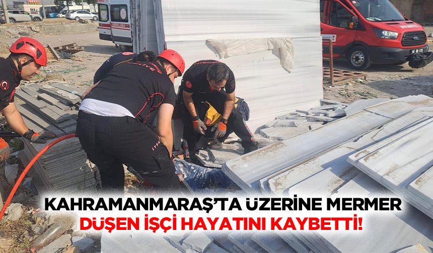 Kahramanmaraş’ta üzerine mermer düşen işçi hayatını kaybetti!