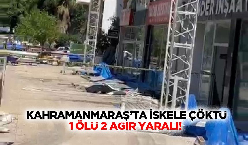 Kahramanmaraş’ta iskele çöktü: 1 ölü 2 ağır yaralı