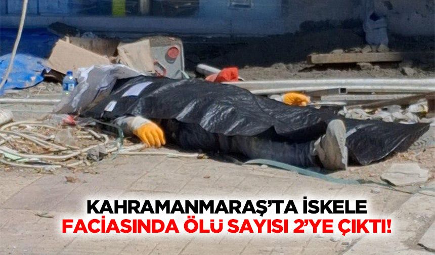 Kahramanmaraş’ta iskele faciasında ölü sayısı 2’ye çıktı!