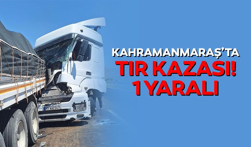Kahramanmaraş’ta tır kazası! 1 yaralı
