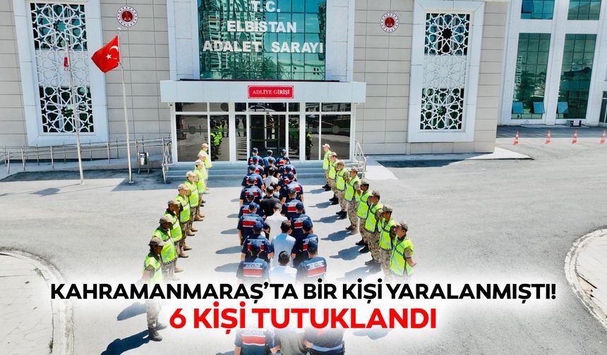 Kahramanmaraş’ta bir kişi yaralanmıştı! 6 kişi tutuklandı