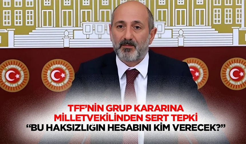 TFF’nin grup kararına milletvekilinden sert tepki “Bu haksızlığın hesabını kim verecek?”