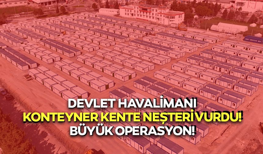 Devlet havalimanı konteyner kente neşteri vurdu! Büyük operasyon!