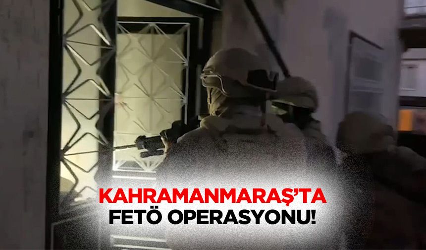 Kahramanmaraş’ta FETÖ operasyonu!