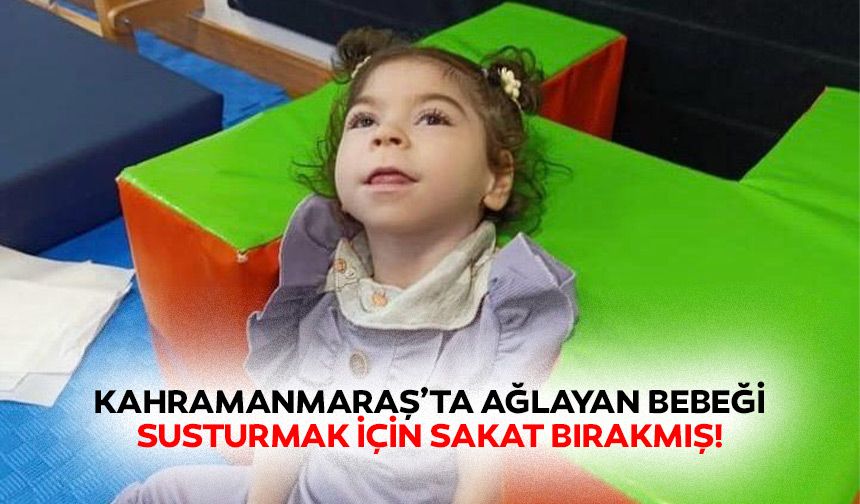 Kahramanmaraş’ta Ağlayan Bebeği Susturmak İçin Sakat Bırakmış