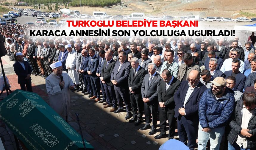 Türkoğlu Belediye Başkanı Karaca annesini son yolculuğa uğurladı!