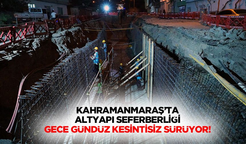 Kahramanmaraş’ta altyapı seferberliği gece gündüz kesintisiz sürüyor!