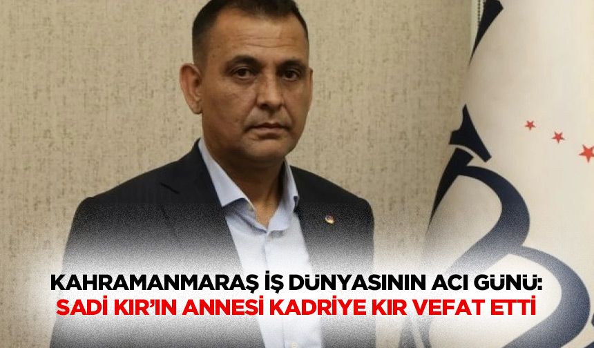 Kahramanmaraş İş Dünyasının Acı Günü: Sadi Kır’ın Annesi Kadriye Kır Vefat Etti