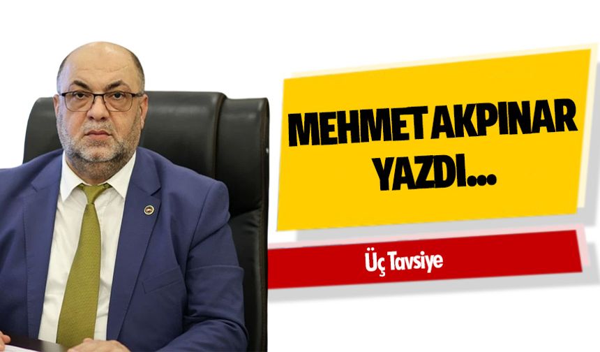Mehmet Akpınar yazdı; "Üç Tavsiye"