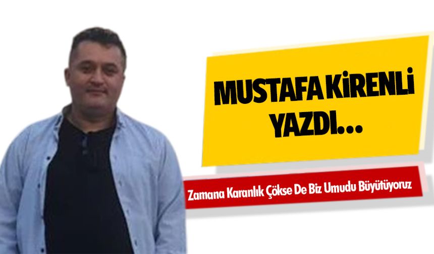 Mustafa Kirenli Yazdı “Zamana Karanlık Çökse de Biz Umudu Büyütüyoruz”
