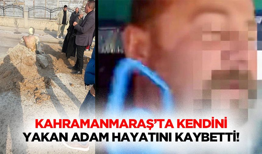 Kahramanmaraş’ta kendini yakan adam hayatını kaybetti!