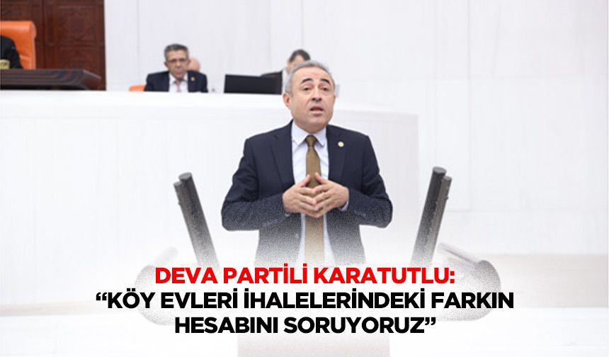 Deva Partili Karatutlu: “Köy evleri ihalelerindeki farkın hesabını soruyoruz”