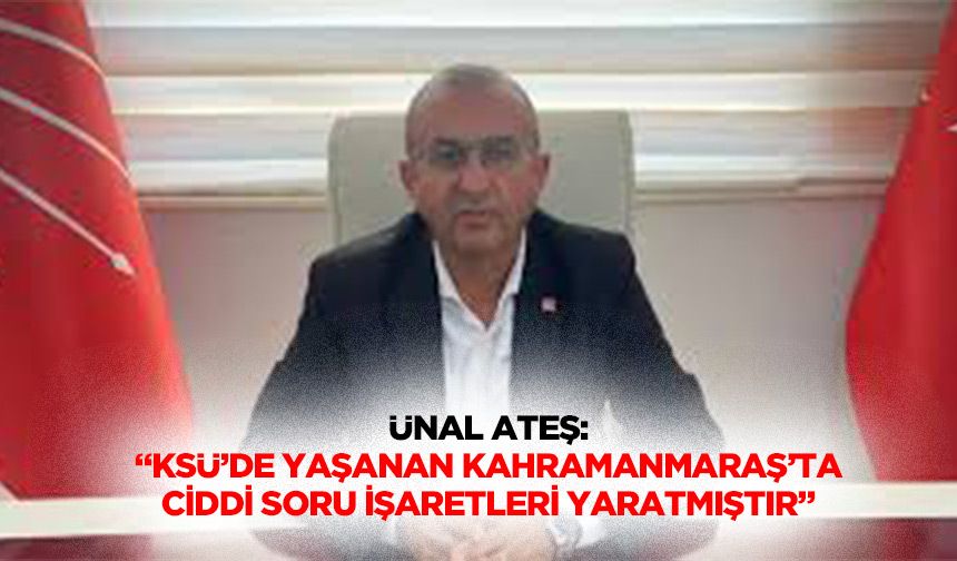 Ünal Ateş: “KSÜ’de Yaşanan Kahramanmaraş’ta Ciddi Soru İşaretleri Yaratmıştır”
