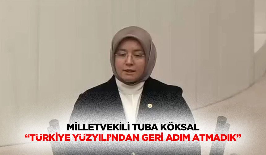 Milletvekili Tuba Köksal “Türkiye yüzyılı’ndan geri adım atmadık”