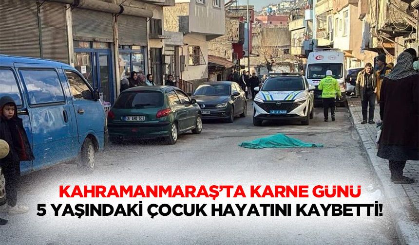 Kahramanmaraş’ta karne günü 5 yaşındaki çocuk hayatını kaybetti!
