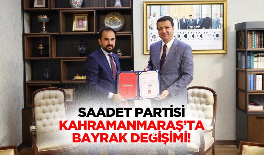 Saadet Partisi Kahramanmaraş’ta bayrak değişimi!