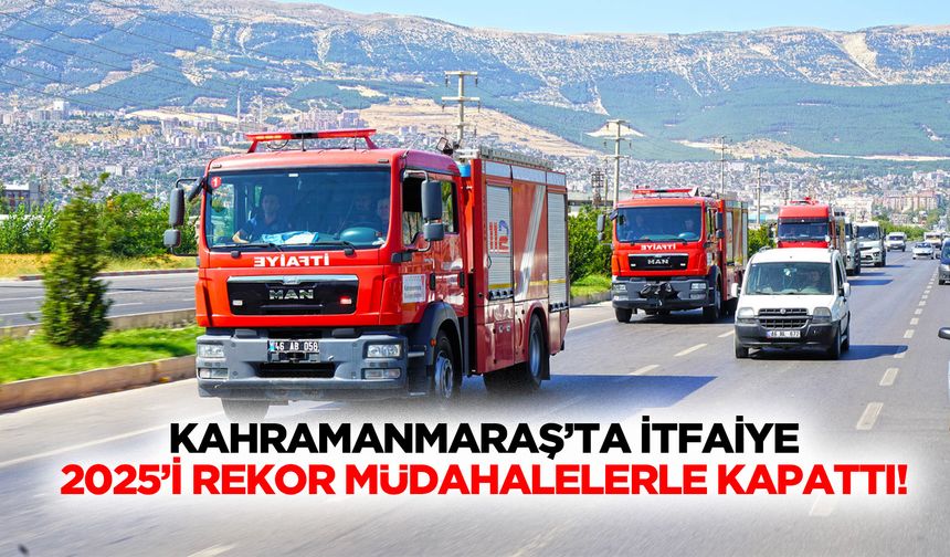 Kahramanmaraş’ta İtfaiye 2025’i Rekor Müdahalelerle Kapattı!