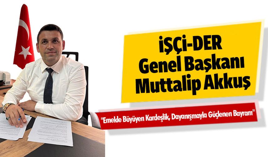 İŞÇİ-DER Genel Başkanı Muttalip Akkuş "Emekle Büyüyen Kardeşlik, Dayanışmayla Güçlenen Bayram"